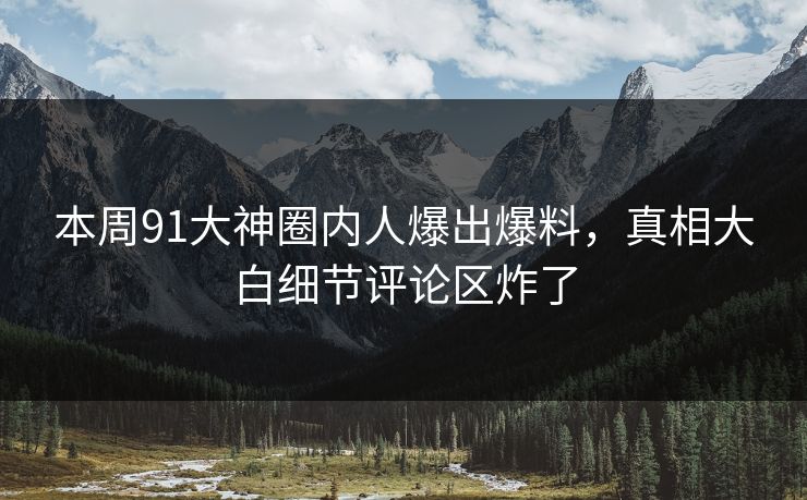 本周91大神圈内人爆出爆料，真相大白细节评论区炸了