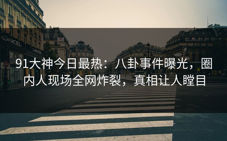91大神今日最热：八卦事件曝光，圈内人现场全网炸裂，真相让人瞠目