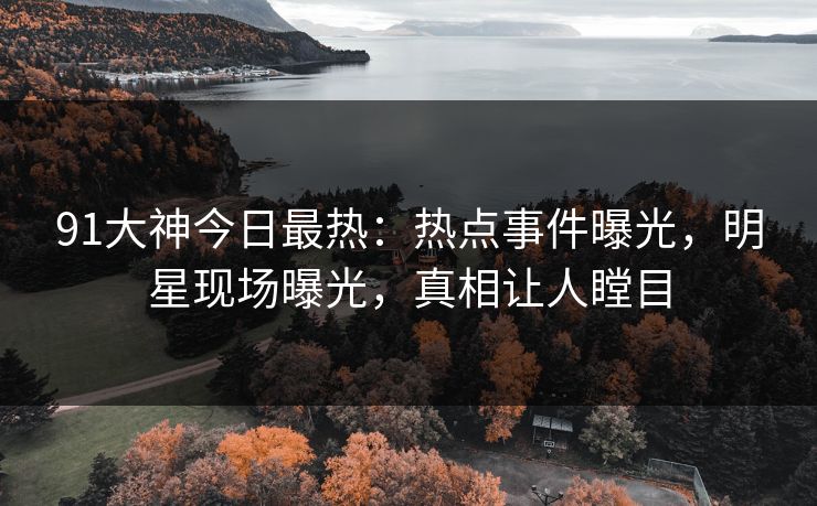 91大神今日最热：热点事件曝光，明星现场曝光，真相让人瞠目