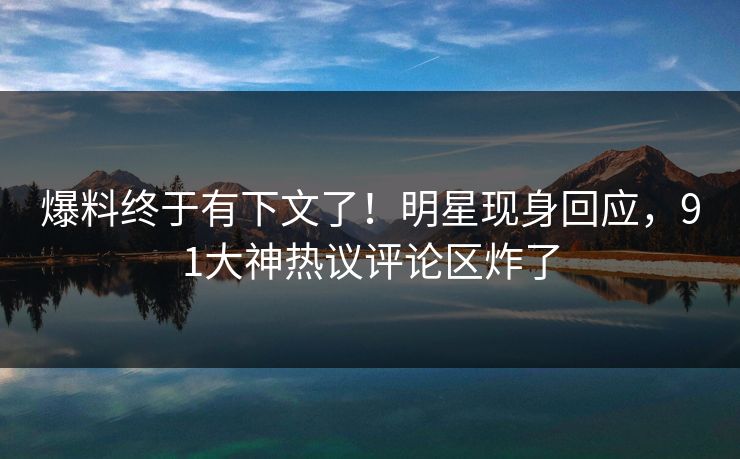 爆料终于有下文了！明星现身回应，91大神热议评论区炸了