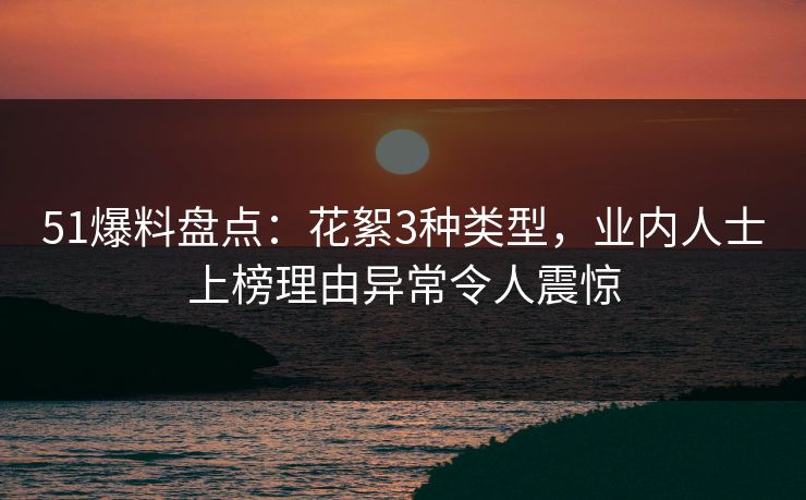51爆料盘点：花絮3种类型，业内人士上榜理由异常令人震惊