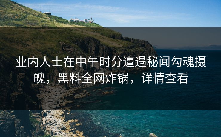 业内人士在中午时分遭遇秘闻勾魂摄魄，黑料全网炸锅，详情查看