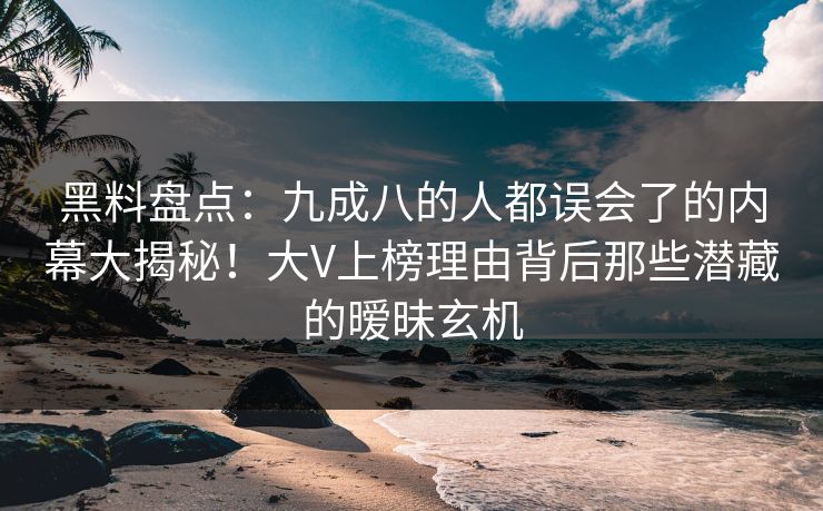 黑料盘点：九成八的人都误会了的内幕大揭秘！大V上榜理由背后那些潜藏的暧昧玄机