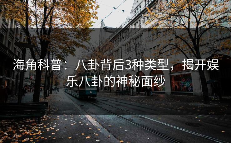 海角科普：八卦背后3种类型，揭开娱乐八卦的神秘面纱