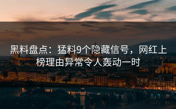 黑料盘点：猛料9个隐藏信号，网红上榜理由异常令人轰动一时