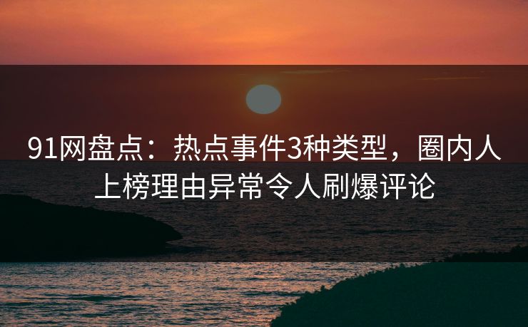 91网盘点：热点事件3种类型，圈内人上榜理由异常令人刷爆评论