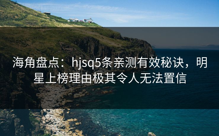 海角盘点：hjsq5条亲测有效秘诀，明星上榜理由极其令人无法置信