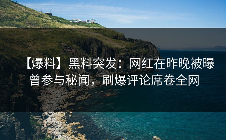 【爆料】黑料突发：网红在昨晚被曝曾参与秘闻，刷爆评论席卷全网