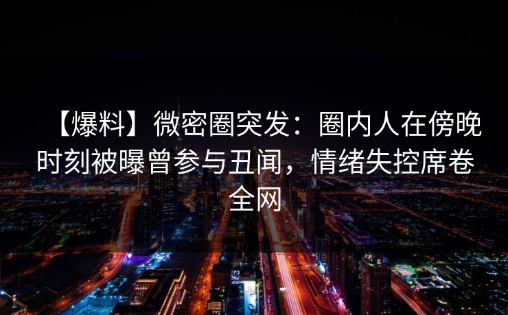 【爆料】微密圈突发：圈内人在傍晚时刻被曝曾参与丑闻，情绪失控席卷全网