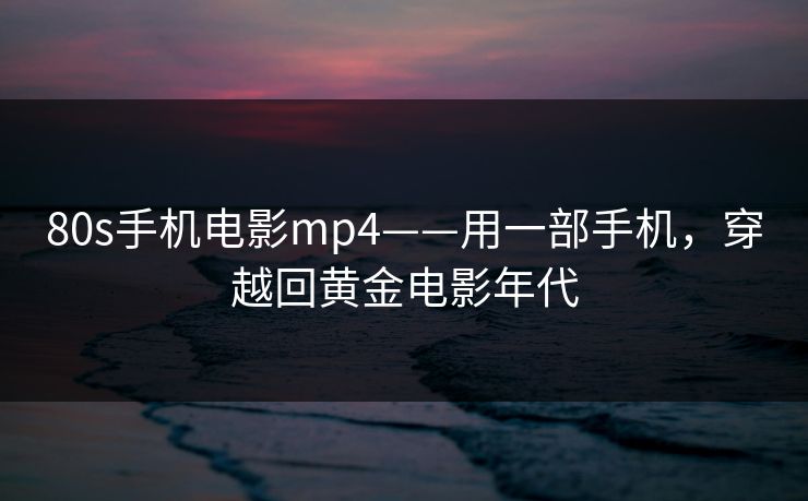 80s手机电影mp4——用一部手机，穿越回黄金电影年代