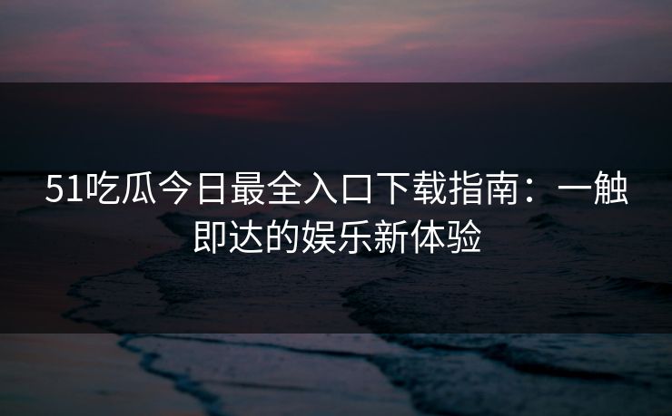 51吃瓜今日最全入口下载指南：一触即达的娱乐新体验