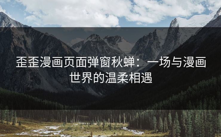 歪歪漫画页面弹窗秋蝉：一场与漫画世界的温柔相遇