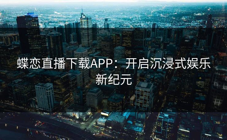 蝶恋直播下载APP：开启沉浸式娱乐新纪元