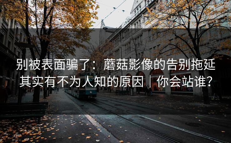 别被表面骗了：蘑菇影像的告别拖延其实有不为人知的原因｜你会站谁？