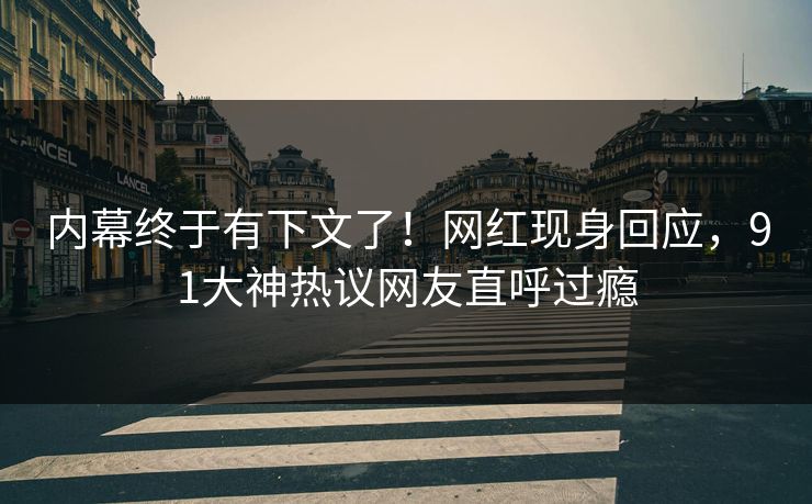 内幕终于有下文了！网红现身回应，91大神热议网友直呼过瘾