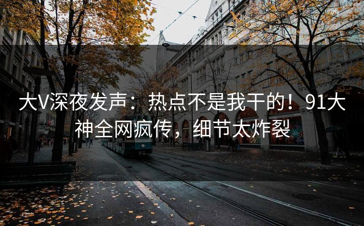 大V深夜发声：热点不是我干的！91大神全网疯传，细节太炸裂