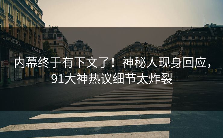 内幕终于有下文了！神秘人现身回应，91大神热议细节太炸裂