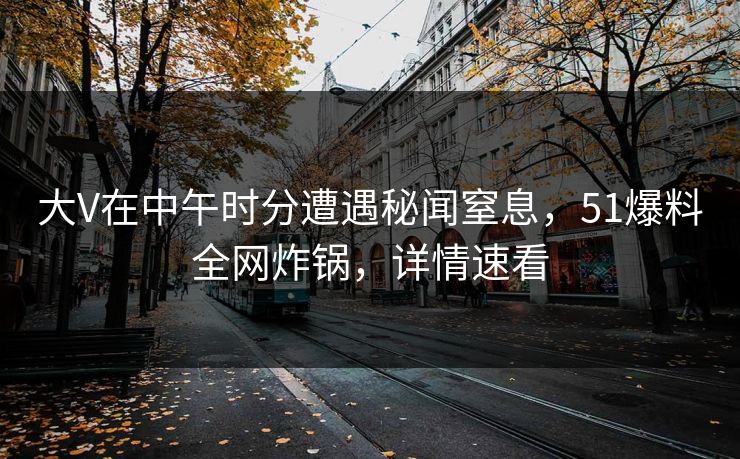 大V在中午时分遭遇秘闻窒息，51爆料全网炸锅，详情速看