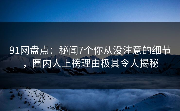 91网盘点：秘闻7个你从没注意的细节，圈内人上榜理由极其令人揭秘