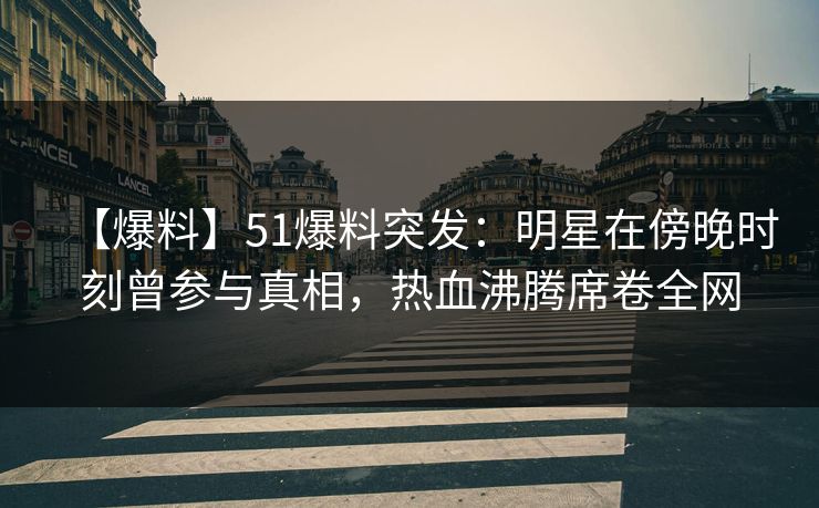 【爆料】51爆料突发：明星在傍晚时刻曾参与真相，热血沸腾席卷全网