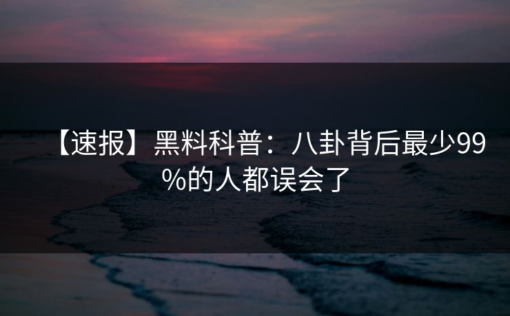 【速报】黑料科普：八卦背后最少99%的人都误会了