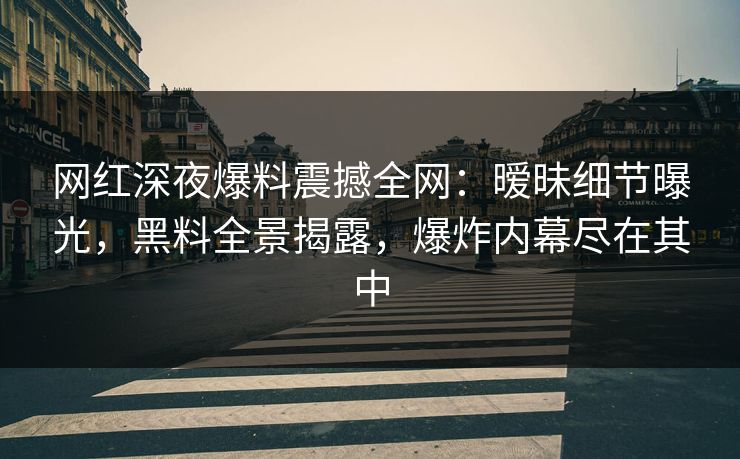 网红深夜爆料震撼全网：暧昧细节曝光，黑料全景揭露，爆炸内幕尽在其中