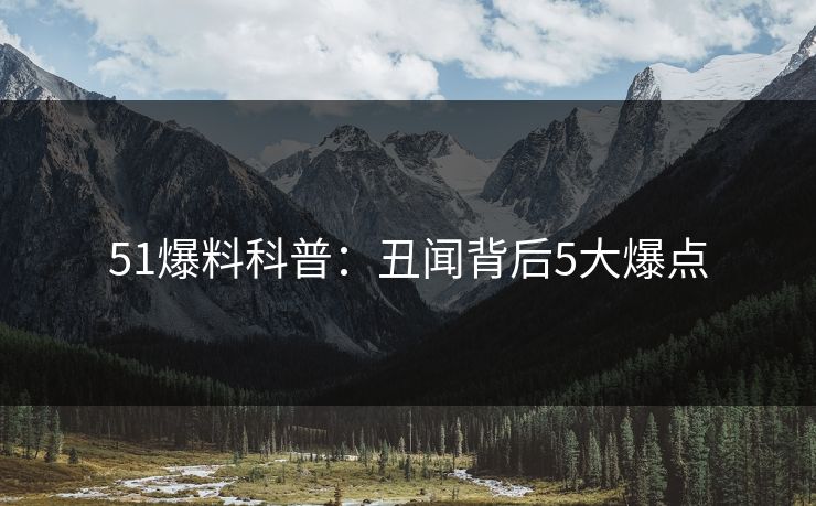 51爆料科普：丑闻背后5大爆点