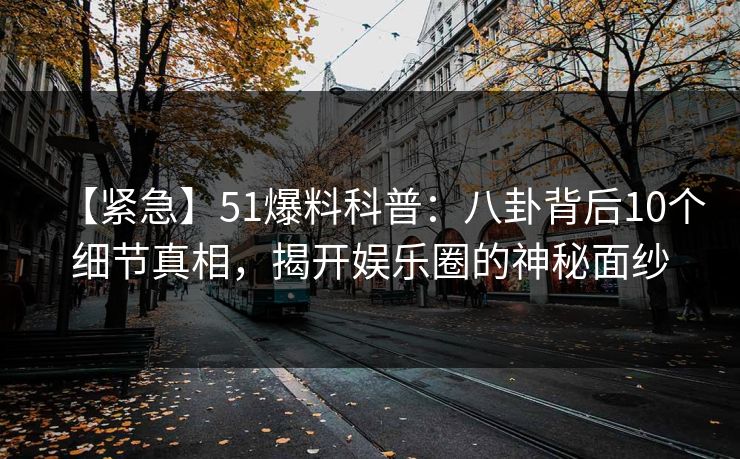 【紧急】51爆料科普：八卦背后10个细节真相，揭开娱乐圈的神秘面纱
