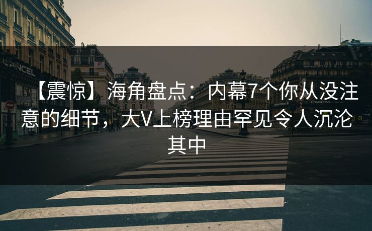 【震惊】海角盘点：内幕7个你从没注意的细节，大V上榜理由罕见令人沉沦其中