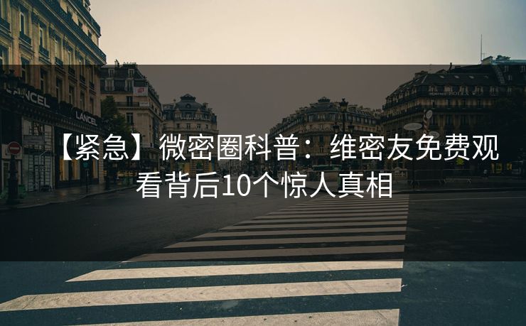 【紧急】微密圈科普：维密友免费观看背后10个惊人真相