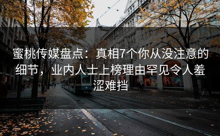 蜜桃传媒盘点：真相7个你从没注意的细节，业内人士上榜理由罕见令人羞涩难挡