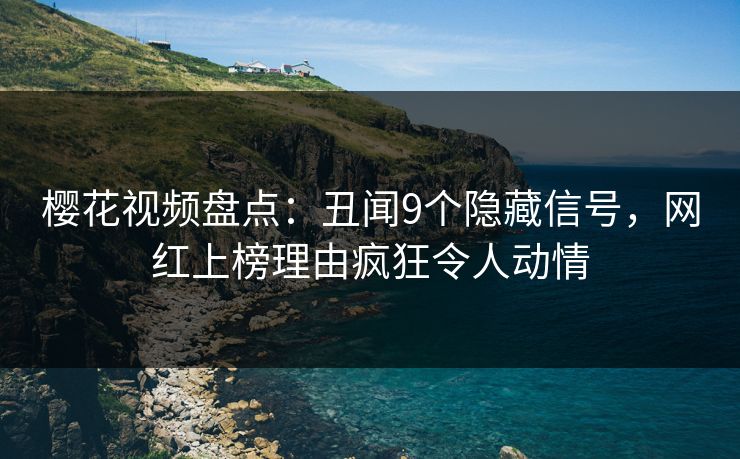 樱花视频盘点：丑闻9个隐藏信号，网红上榜理由疯狂令人动情