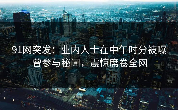 91网突发：业内人士在中午时分被曝曾参与秘闻，震惊席卷全网