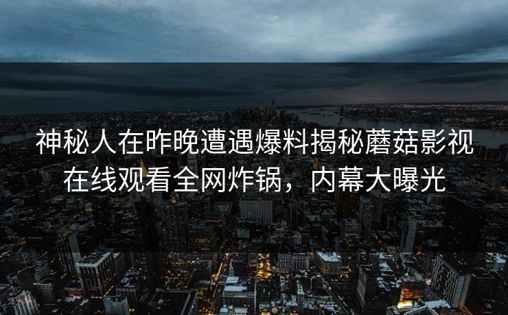 神秘人在昨晚遭遇爆料揭秘蘑菇影视在线观看全网炸锅，内幕大曝光