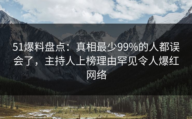 51爆料盘点：真相最少99%的人都误会了，主持人上榜理由罕见令人爆红网络