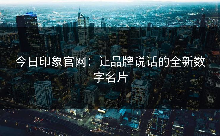 今日印象官网：让品牌说话的全新数字名片