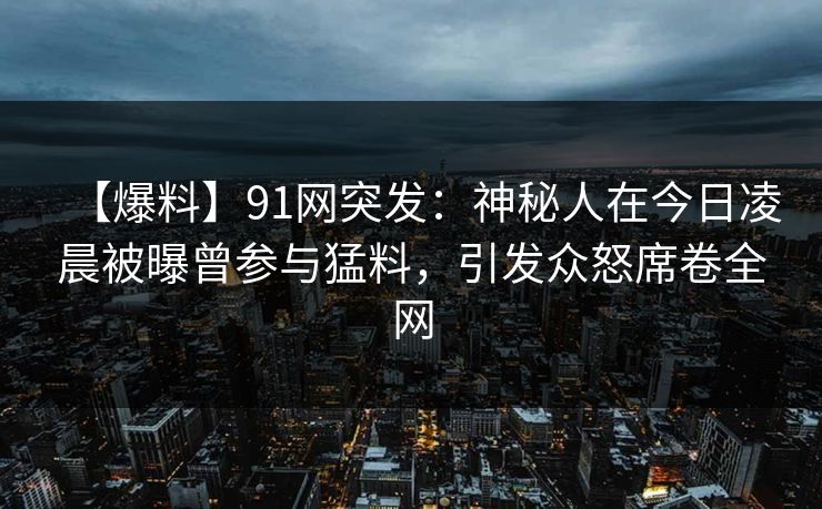【爆料】91网突发：神秘人在今日凌晨被曝曾参与猛料，引发众怒席卷全网