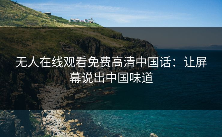 无人在线观看免费高清中国话：让屏幕说出中国味道