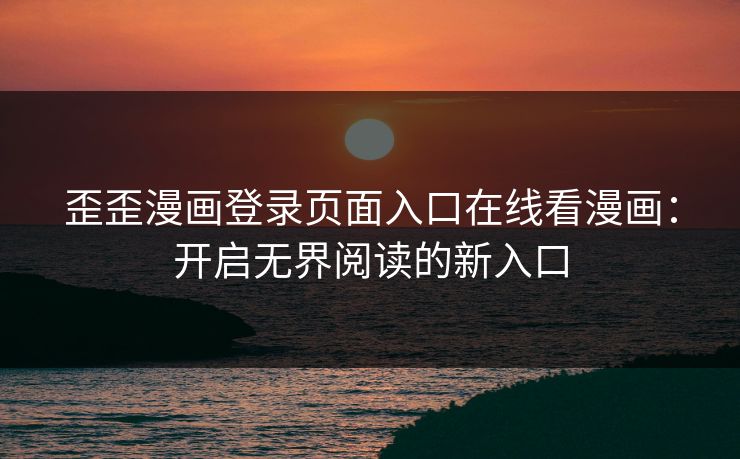 歪歪漫画登录页面入口在线看漫画：开启无界阅读的新入口