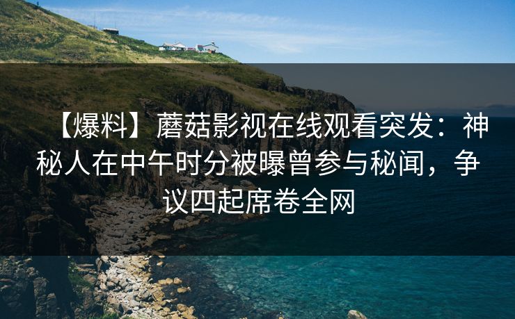 【爆料】蘑菇影视在线观看突发：神秘人在中午时分被曝曾参与秘闻，争议四起席卷全网