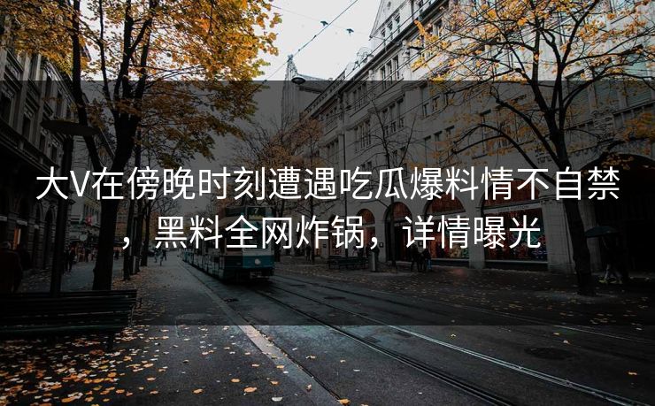 大V在傍晚时刻遭遇吃瓜爆料情不自禁，黑料全网炸锅，详情曝光