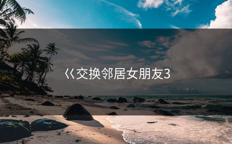 巜交换邻居女朋友3