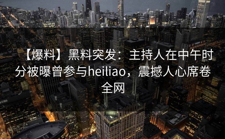 【爆料】黑料突发：主持人在中午时分被曝曾参与heiliao，震撼人心席卷全网