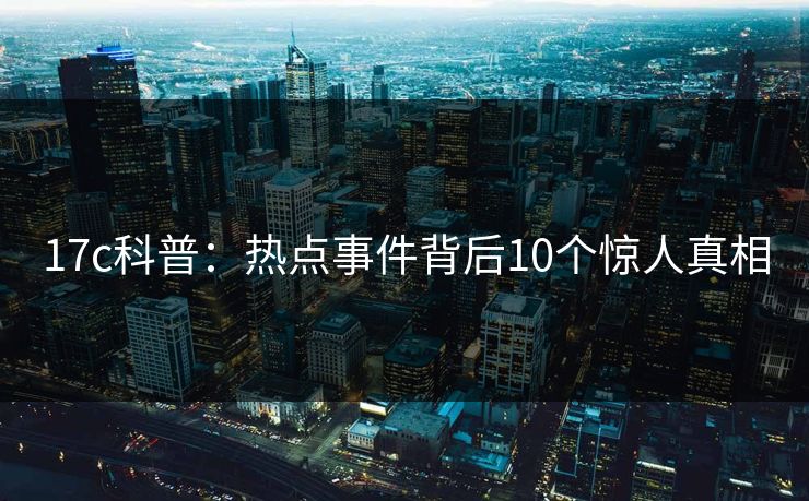 17c科普：热点事件背后10个惊人真相