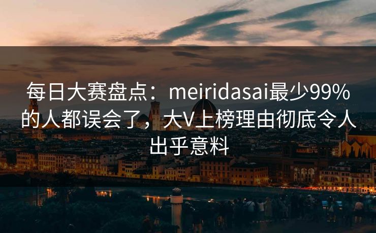 每日大赛盘点：meiridasai最少99%的人都误会了，大V上榜理由彻底令人出乎意料