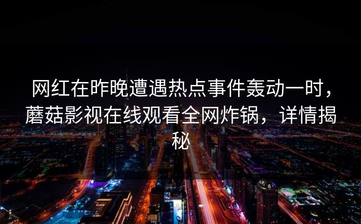 网红在昨晚遭遇热点事件轰动一时，蘑菇影视在线观看全网炸锅，详情揭秘