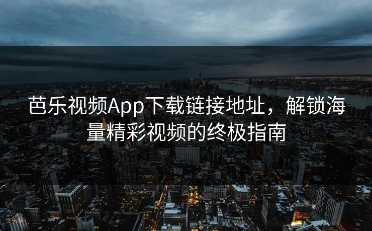 芭乐视频App下载链接地址，解锁海量精彩视频的终极指南