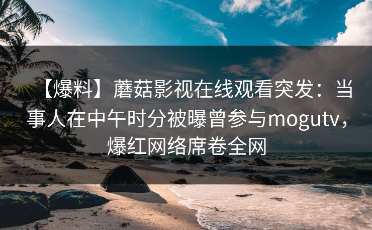 【爆料】蘑菇影视在线观看突发：当事人在中午时分被曝曾参与mogutv，爆红网络席卷全网