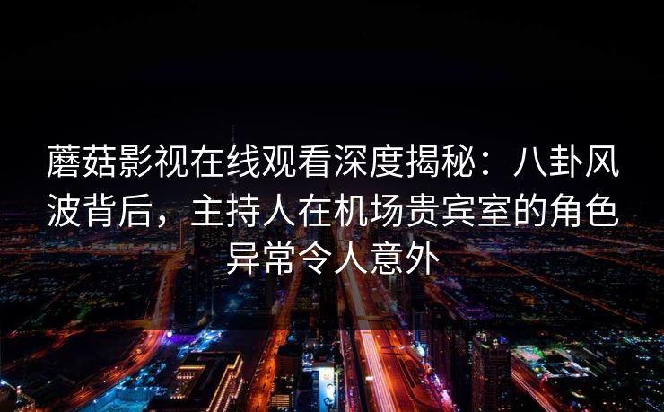 蘑菇影视在线观看深度揭秘：八卦风波背后，主持人在机场贵宾室的角色异常令人意外