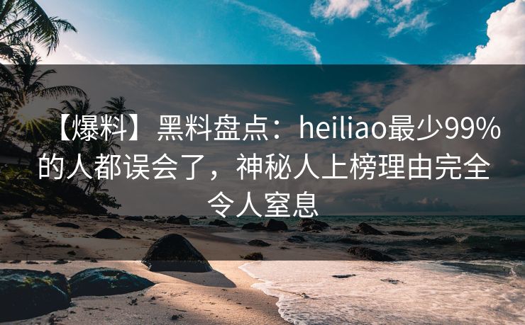 【爆料】黑料盘点：heiliao最少99%的人都误会了，神秘人上榜理由完全令人窒息